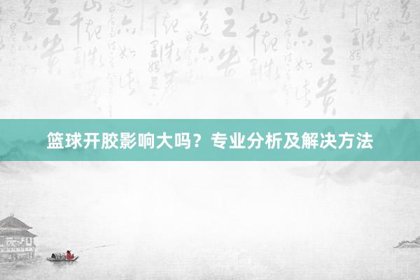 篮球开胶影响大吗？专业分析及解决方法